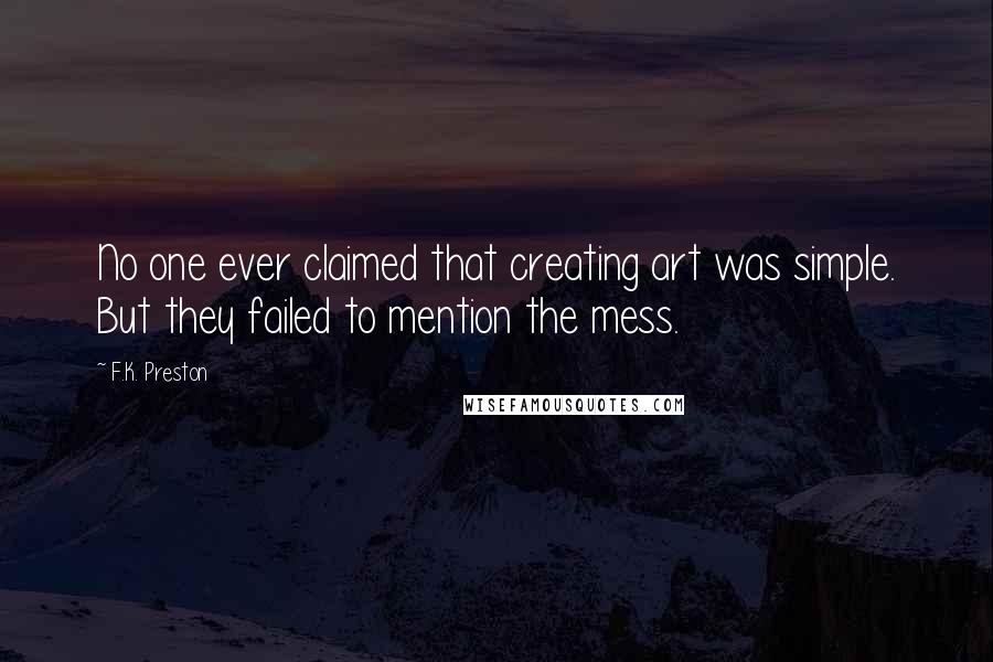 F.K. Preston Quotes: No one ever claimed that creating art was simple. But they failed to mention the mess.