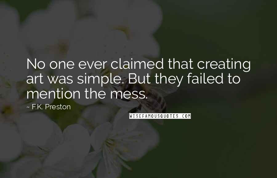 F.K. Preston Quotes: No one ever claimed that creating art was simple. But they failed to mention the mess.