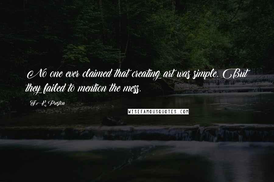 F.K. Preston Quotes: No one ever claimed that creating art was simple. But they failed to mention the mess.