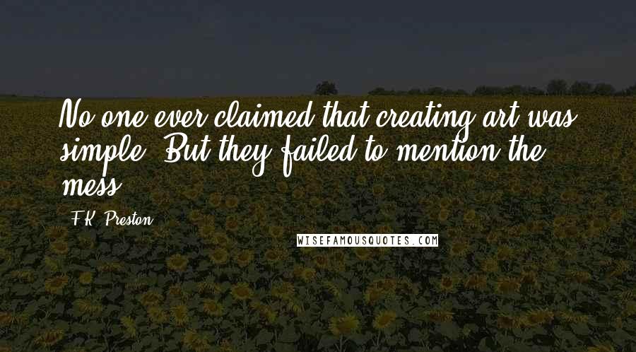 F.K. Preston Quotes: No one ever claimed that creating art was simple. But they failed to mention the mess.