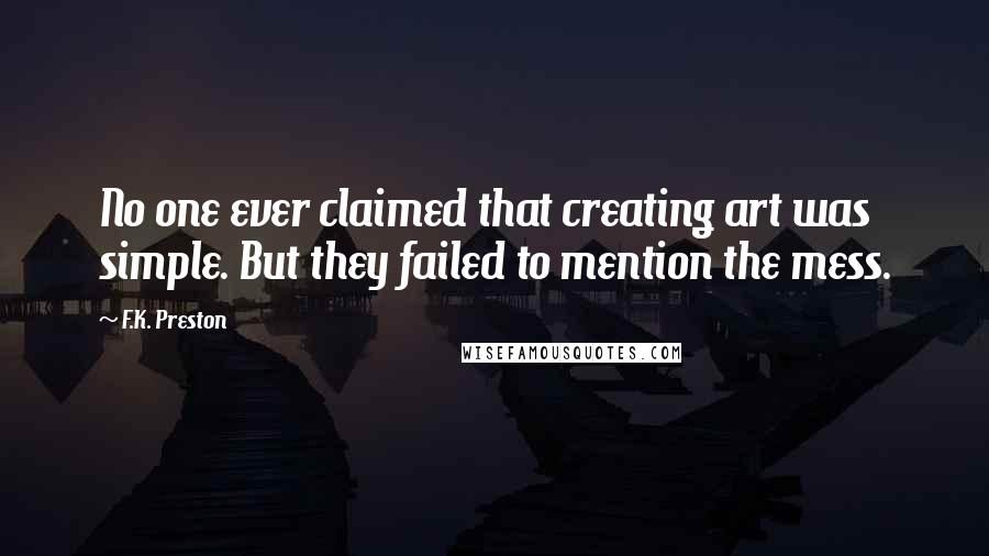 F.K. Preston Quotes: No one ever claimed that creating art was simple. But they failed to mention the mess.