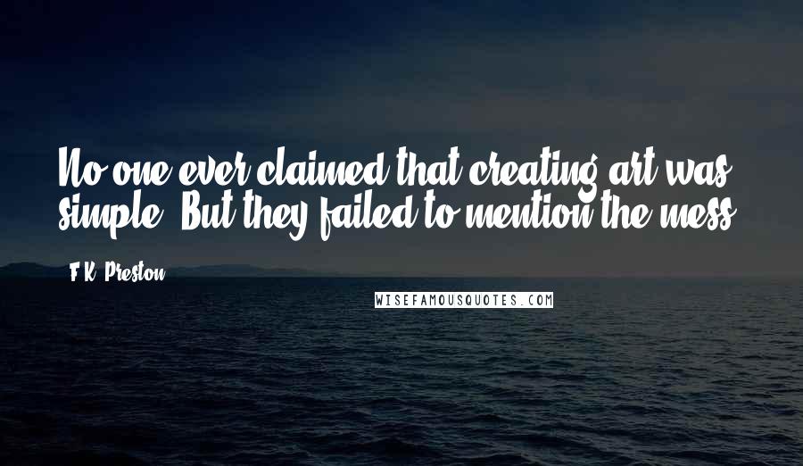 F.K. Preston Quotes: No one ever claimed that creating art was simple. But they failed to mention the mess.