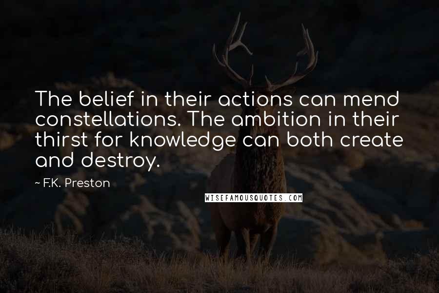 F.K. Preston Quotes: The belief in their actions can mend constellations. The ambition in their thirst for knowledge can both create and destroy.