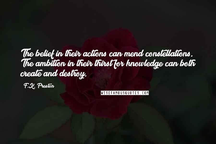 F.K. Preston Quotes: The belief in their actions can mend constellations. The ambition in their thirst for knowledge can both create and destroy.