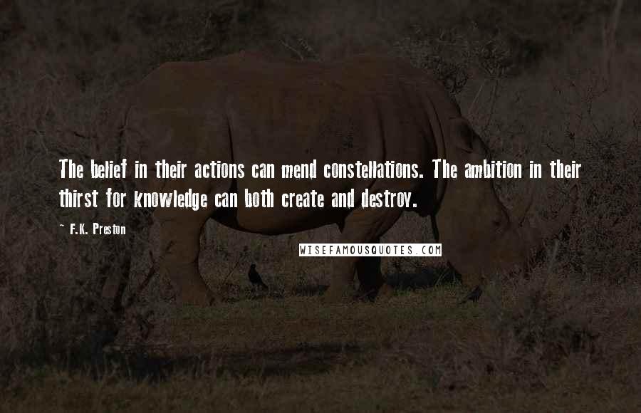 F.K. Preston Quotes: The belief in their actions can mend constellations. The ambition in their thirst for knowledge can both create and destroy.