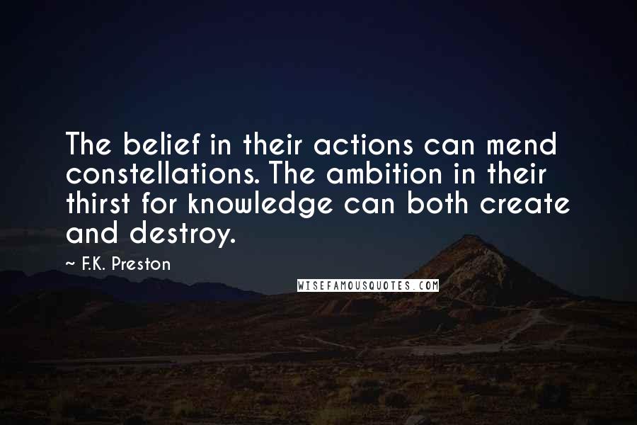 F.K. Preston Quotes: The belief in their actions can mend constellations. The ambition in their thirst for knowledge can both create and destroy.