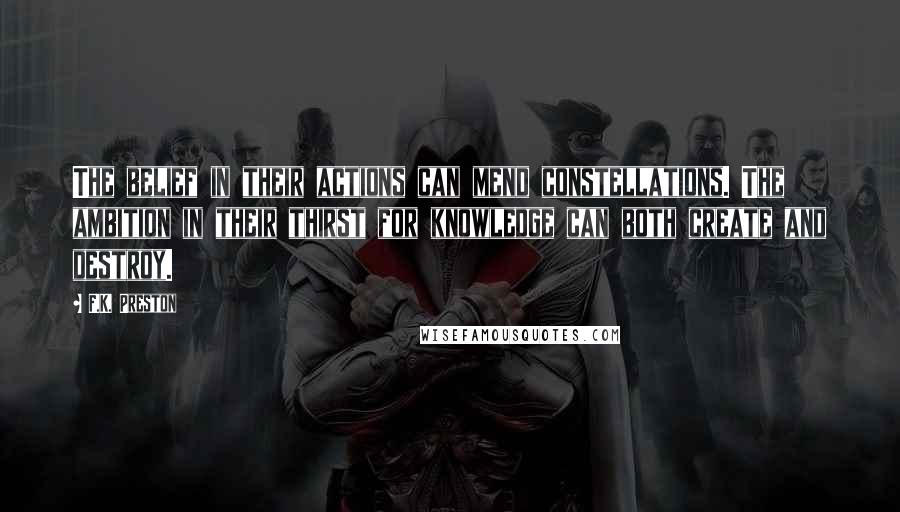 F.K. Preston Quotes: The belief in their actions can mend constellations. The ambition in their thirst for knowledge can both create and destroy.