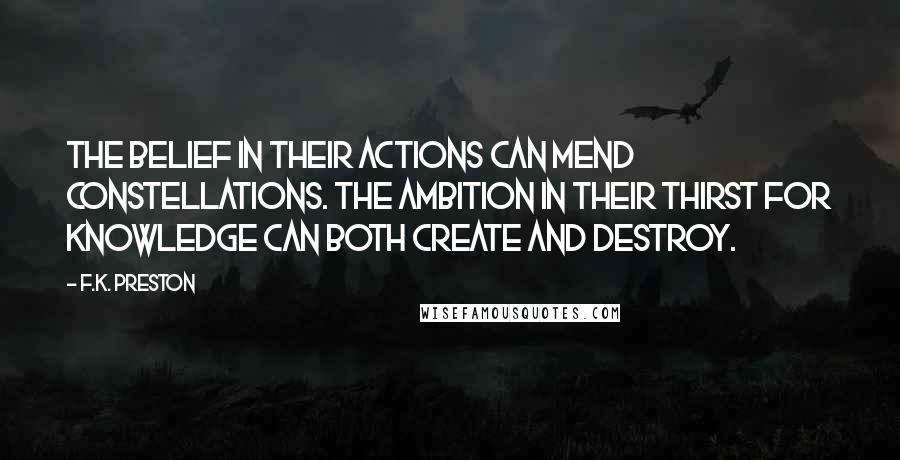 F.K. Preston Quotes: The belief in their actions can mend constellations. The ambition in their thirst for knowledge can both create and destroy.