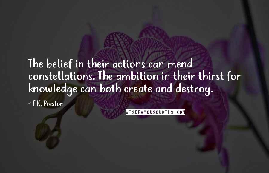 F.K. Preston Quotes: The belief in their actions can mend constellations. The ambition in their thirst for knowledge can both create and destroy.