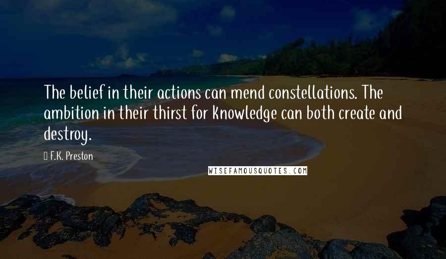 F.K. Preston Quotes: The belief in their actions can mend constellations. The ambition in their thirst for knowledge can both create and destroy.