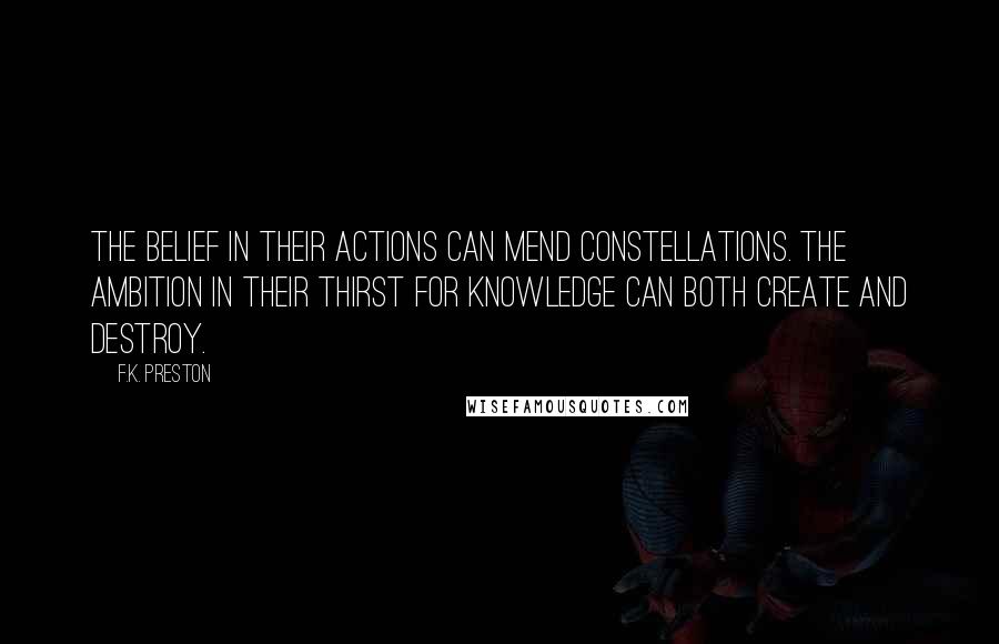 F.K. Preston Quotes: The belief in their actions can mend constellations. The ambition in their thirst for knowledge can both create and destroy.