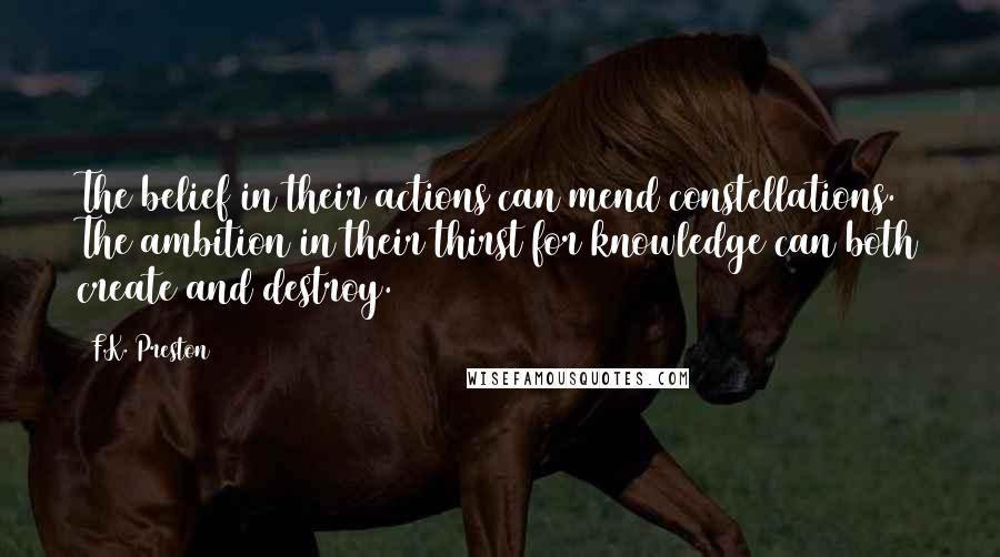 F.K. Preston Quotes: The belief in their actions can mend constellations. The ambition in their thirst for knowledge can both create and destroy.