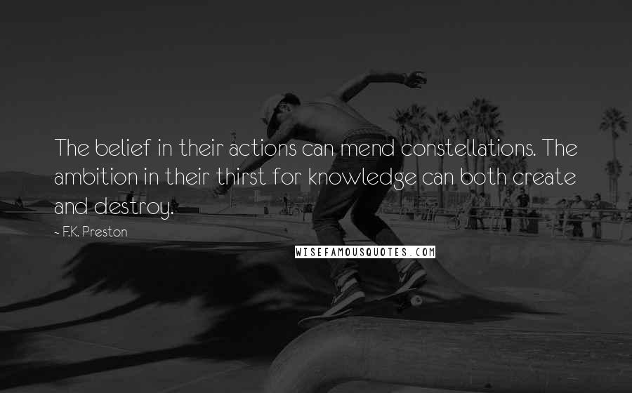 F.K. Preston Quotes: The belief in their actions can mend constellations. The ambition in their thirst for knowledge can both create and destroy.