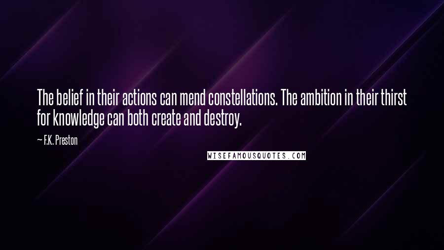 F.K. Preston Quotes: The belief in their actions can mend constellations. The ambition in their thirst for knowledge can both create and destroy.