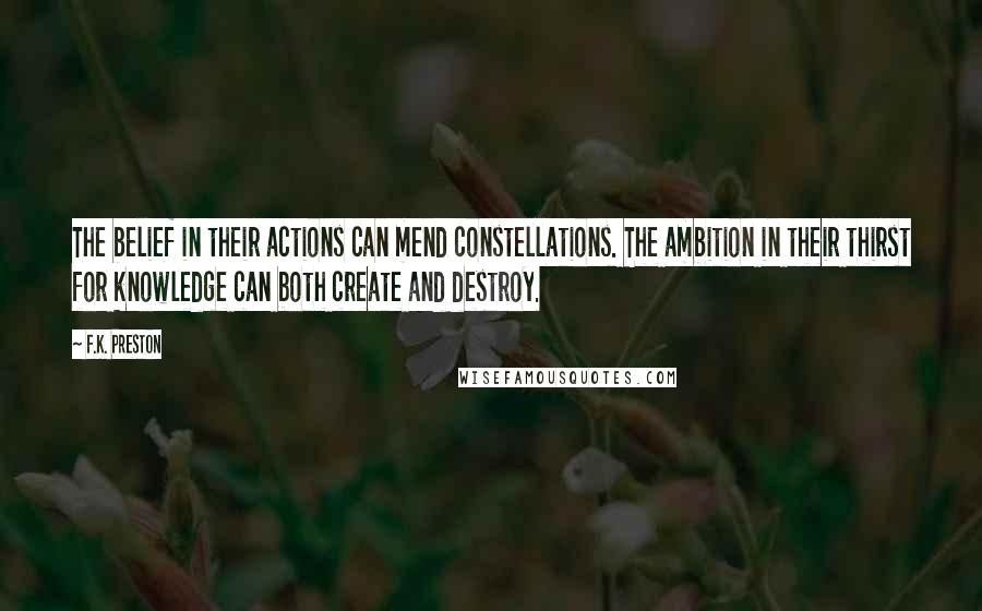 F.K. Preston Quotes: The belief in their actions can mend constellations. The ambition in their thirst for knowledge can both create and destroy.
