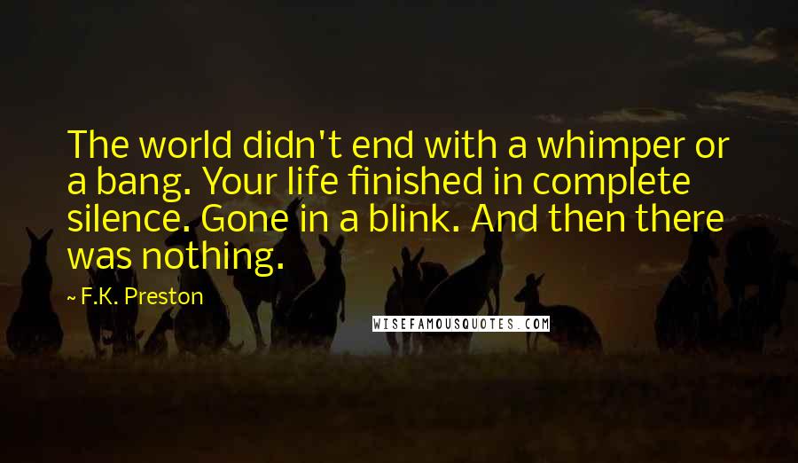 F.K. Preston Quotes: The world didn't end with a whimper or a bang. Your life finished in complete silence. Gone in a blink. And then there was nothing.