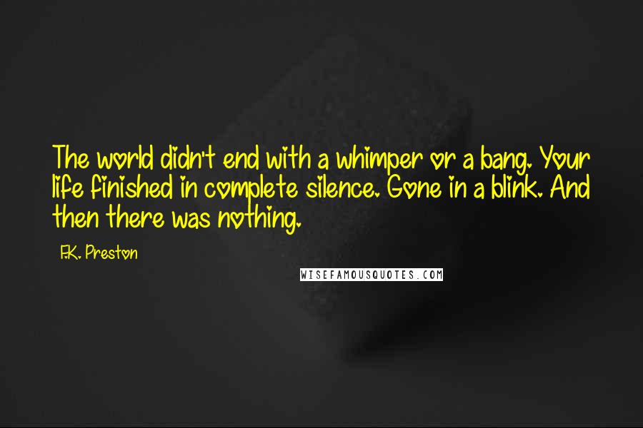 F.K. Preston Quotes: The world didn't end with a whimper or a bang. Your life finished in complete silence. Gone in a blink. And then there was nothing.