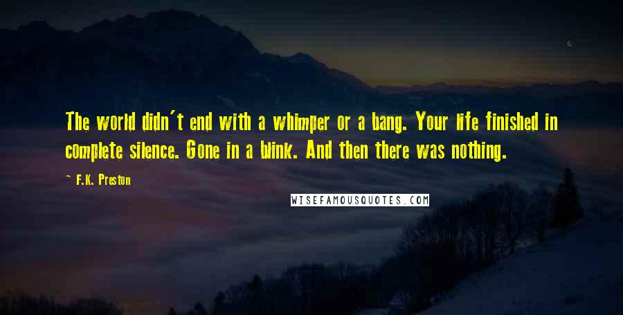 F.K. Preston Quotes: The world didn't end with a whimper or a bang. Your life finished in complete silence. Gone in a blink. And then there was nothing.