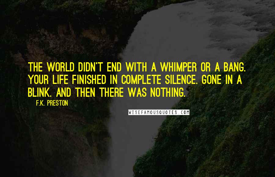 F.K. Preston Quotes: The world didn't end with a whimper or a bang. Your life finished in complete silence. Gone in a blink. And then there was nothing.