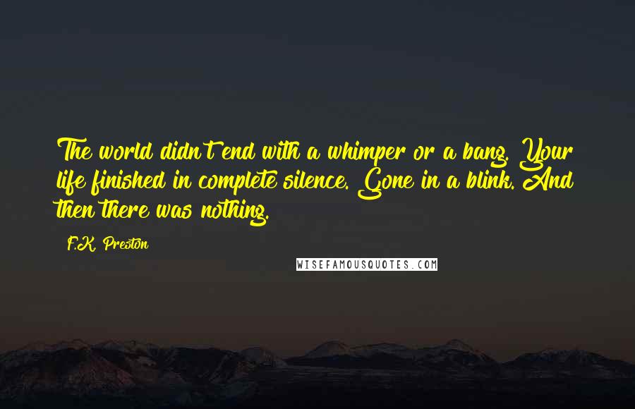 F.K. Preston Quotes: The world didn't end with a whimper or a bang. Your life finished in complete silence. Gone in a blink. And then there was nothing.