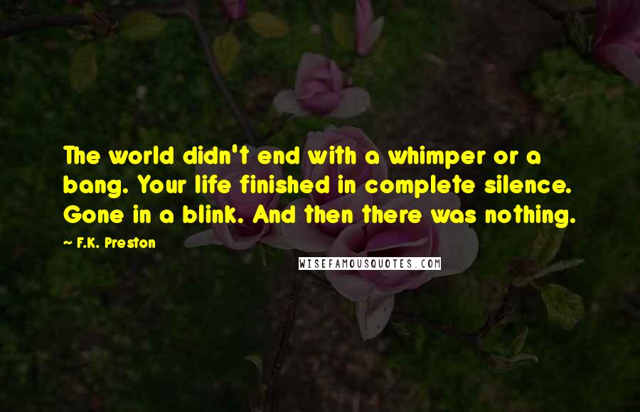 F.K. Preston Quotes: The world didn't end with a whimper or a bang. Your life finished in complete silence. Gone in a blink. And then there was nothing.