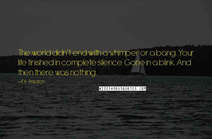 F.K. Preston Quotes: The world didn't end with a whimper or a bang. Your life finished in complete silence. Gone in a blink. And then there was nothing.