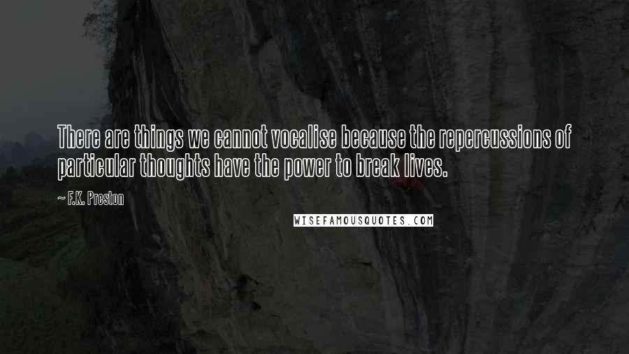 F.K. Preston Quotes: There are things we cannot vocalise because the repercussions of particular thoughts have the power to break lives.