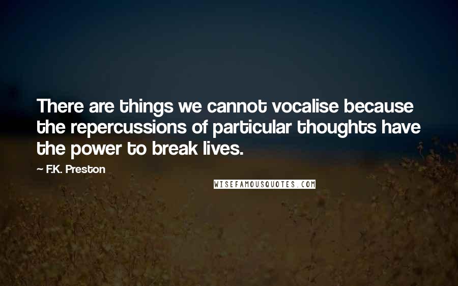 F.K. Preston Quotes: There are things we cannot vocalise because the repercussions of particular thoughts have the power to break lives.