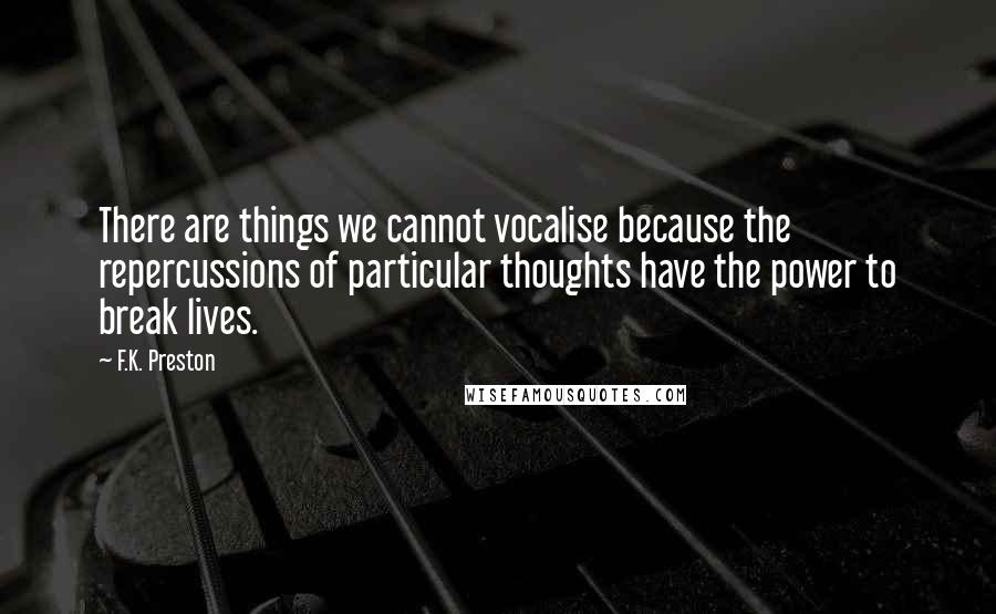 F.K. Preston Quotes: There are things we cannot vocalise because the repercussions of particular thoughts have the power to break lives.