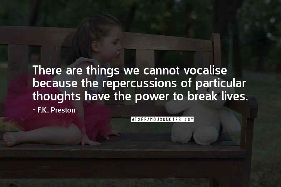 F.K. Preston Quotes: There are things we cannot vocalise because the repercussions of particular thoughts have the power to break lives.