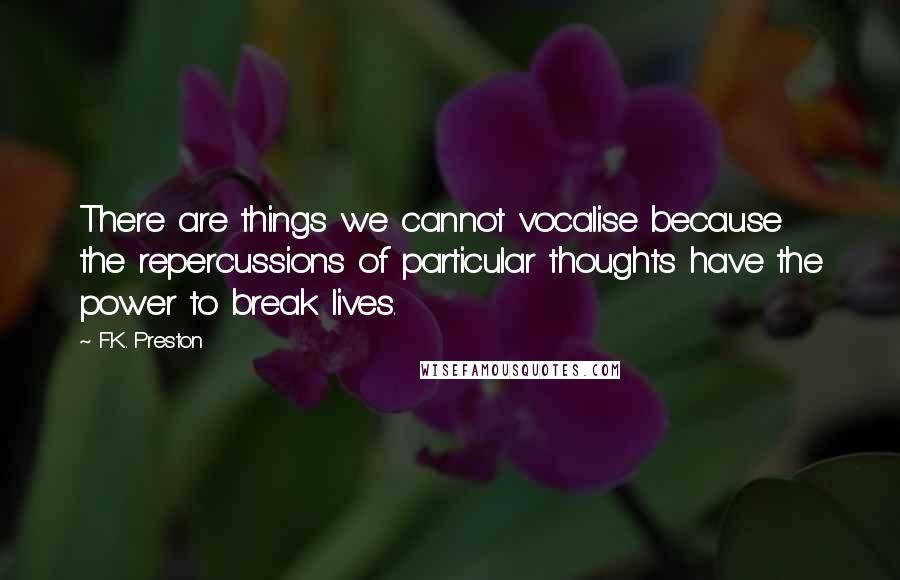 F.K. Preston Quotes: There are things we cannot vocalise because the repercussions of particular thoughts have the power to break lives.