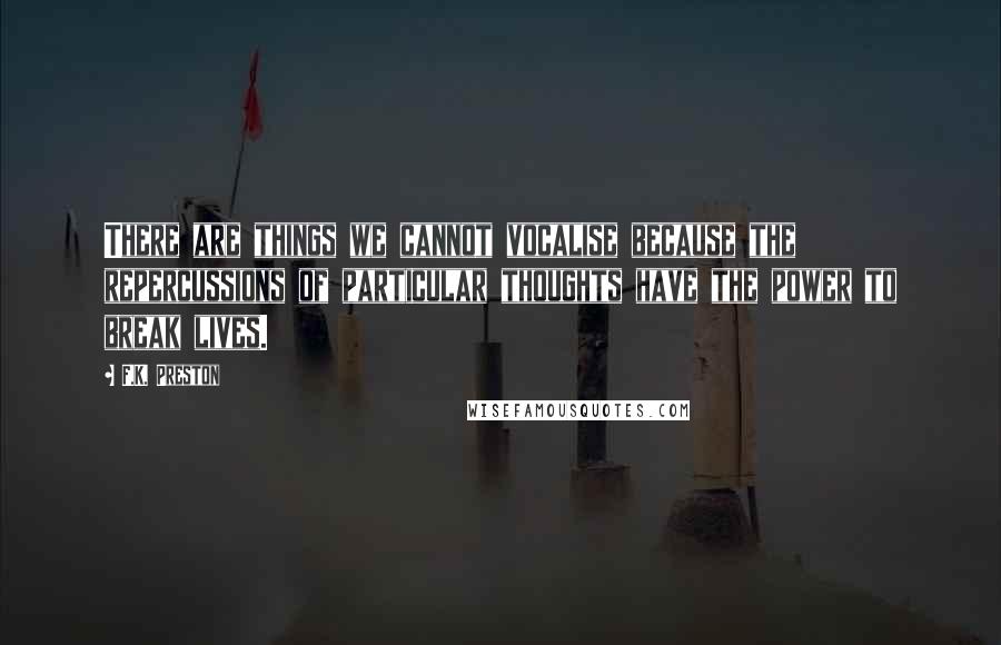 F.K. Preston Quotes: There are things we cannot vocalise because the repercussions of particular thoughts have the power to break lives.