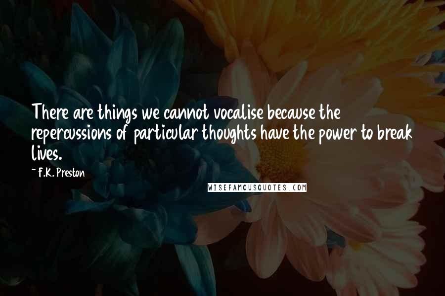 F.K. Preston Quotes: There are things we cannot vocalise because the repercussions of particular thoughts have the power to break lives.