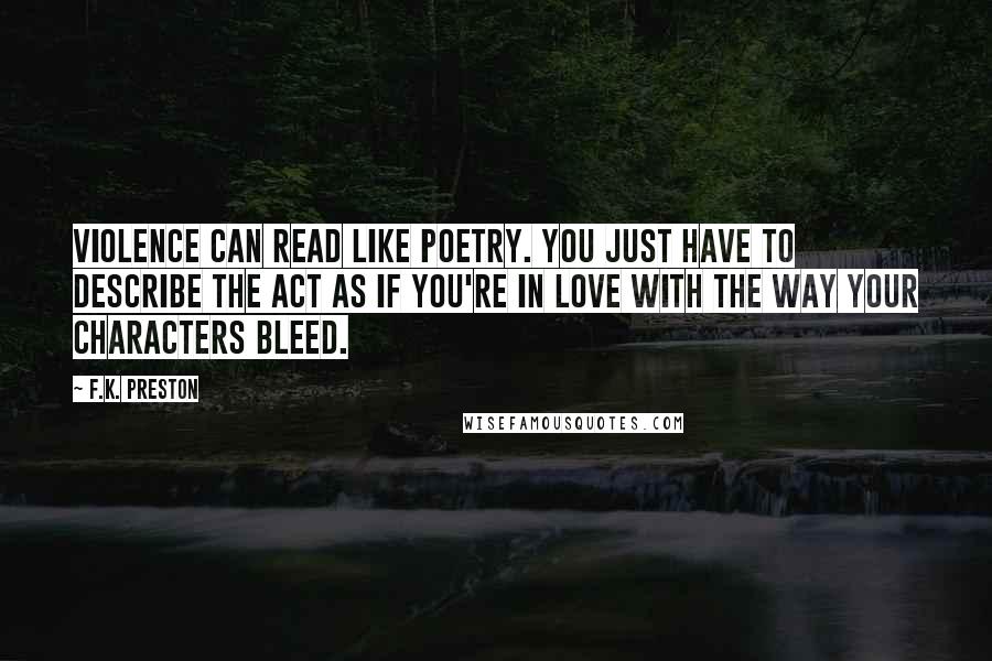 F.K. Preston Quotes: Violence can read like poetry. You just have to describe the act as if you're in love with the way your characters bleed.