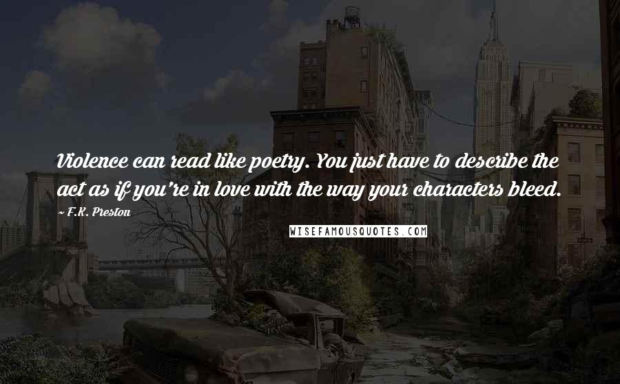 F.K. Preston Quotes: Violence can read like poetry. You just have to describe the act as if you're in love with the way your characters bleed.