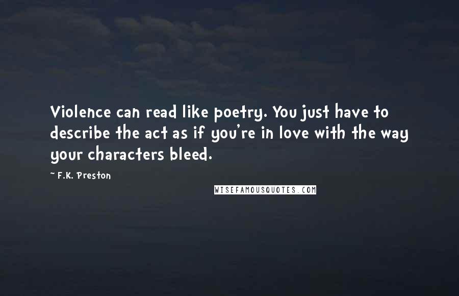 F.K. Preston Quotes: Violence can read like poetry. You just have to describe the act as if you're in love with the way your characters bleed.