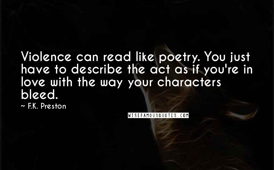 F.K. Preston Quotes: Violence can read like poetry. You just have to describe the act as if you're in love with the way your characters bleed.