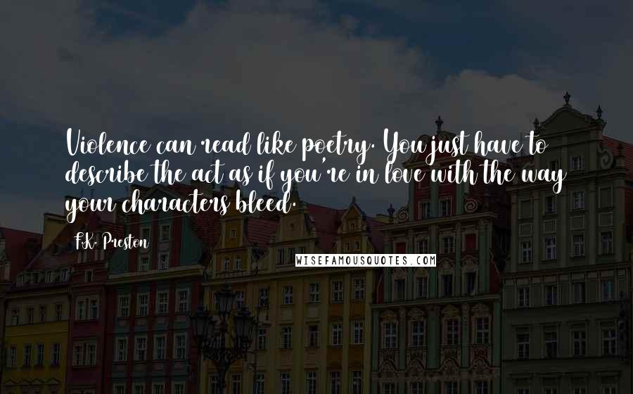 F.K. Preston Quotes: Violence can read like poetry. You just have to describe the act as if you're in love with the way your characters bleed.