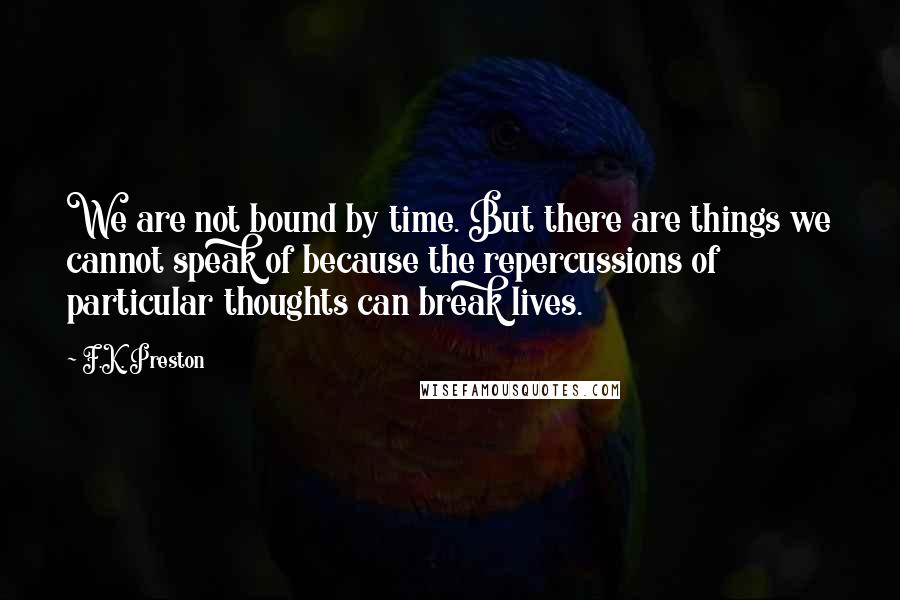 F.K. Preston Quotes: We are not bound by time. But there are things we cannot speak of because the repercussions of particular thoughts can break lives.