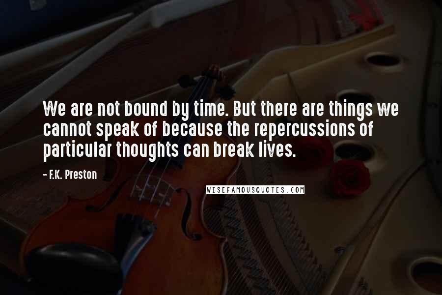 F.K. Preston Quotes: We are not bound by time. But there are things we cannot speak of because the repercussions of particular thoughts can break lives.