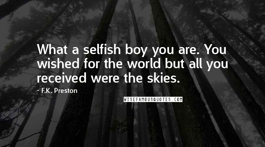 F.K. Preston Quotes: What a selfish boy you are. You wished for the world but all you received were the skies.