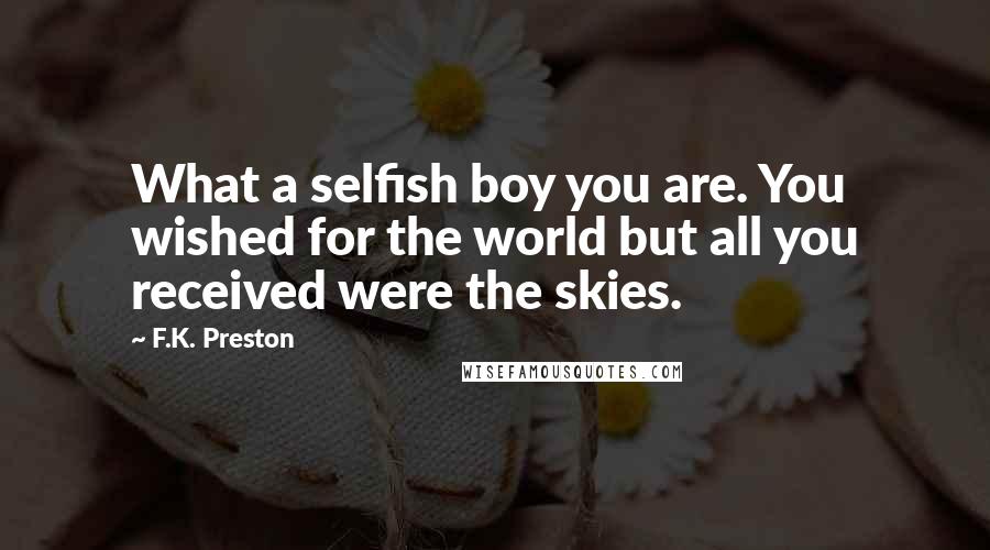 F.K. Preston Quotes: What a selfish boy you are. You wished for the world but all you received were the skies.