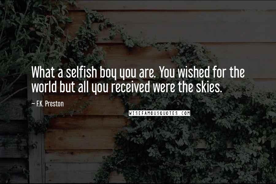 F.K. Preston Quotes: What a selfish boy you are. You wished for the world but all you received were the skies.