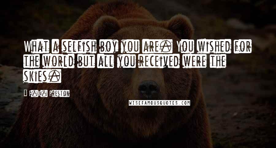 F.K. Preston Quotes: What a selfish boy you are. You wished for the world but all you received were the skies.