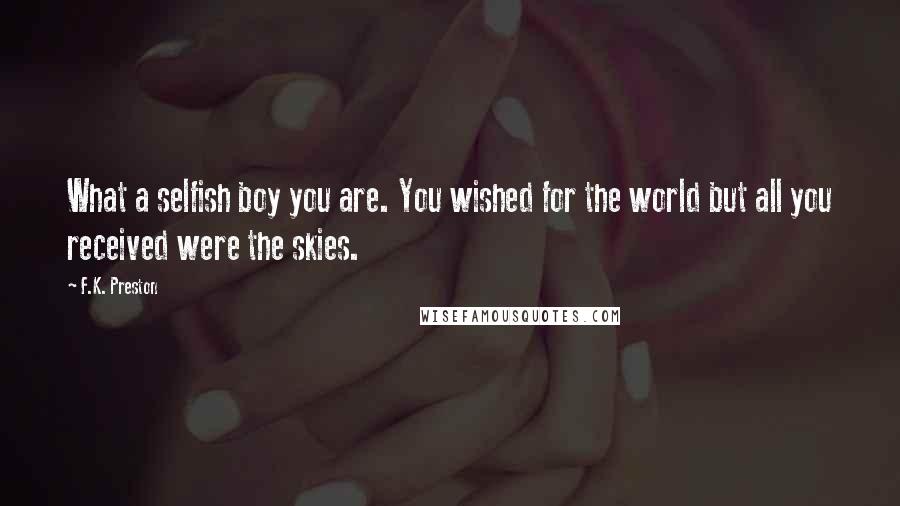 F.K. Preston Quotes: What a selfish boy you are. You wished for the world but all you received were the skies.