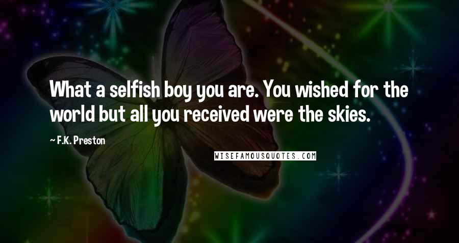 F.K. Preston Quotes: What a selfish boy you are. You wished for the world but all you received were the skies.