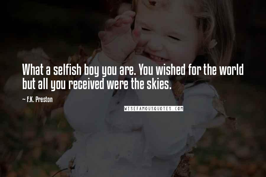 F.K. Preston Quotes: What a selfish boy you are. You wished for the world but all you received were the skies.