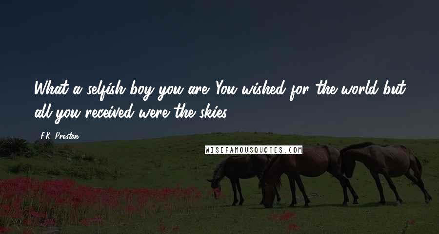 F.K. Preston Quotes: What a selfish boy you are. You wished for the world but all you received were the skies.