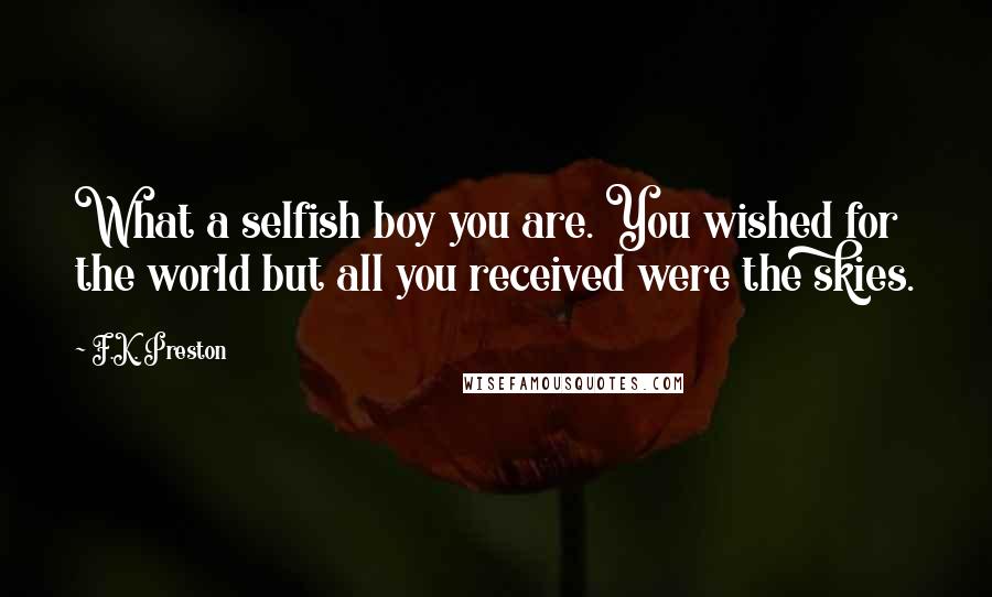 F.K. Preston Quotes: What a selfish boy you are. You wished for the world but all you received were the skies.