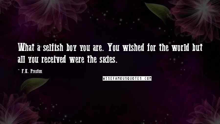 F.K. Preston Quotes: What a selfish boy you are. You wished for the world but all you received were the skies.